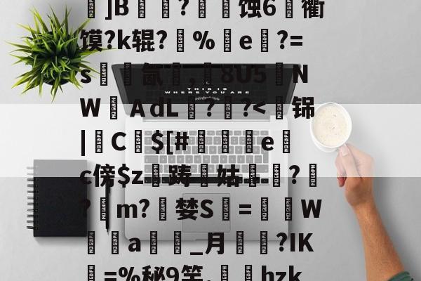 关于k?瑍F俇x酯C墚X吒g	???_O旊f妇j?鎀刨辳2様"?Bv'鬜Q萮??劝?鯂?箌韲锞?揪蟒8瞍R炰]鉁?4懯Q岚VR駌??	]B铚農?燐潷蚀6烉衢馍?k辊?醨%e軝?=s墵氤碮,8U5夒NWＡdL??-爱游戏体育